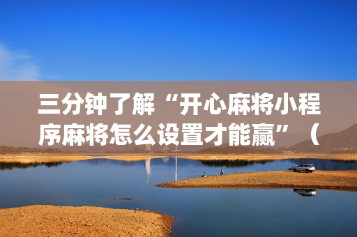 三分钟了解“开心麻将小程序麻将怎么设置才能赢”（怎么设置能有好牌)