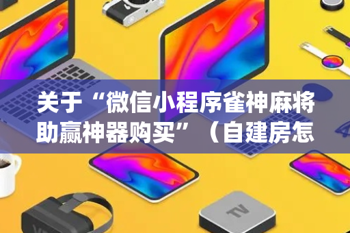 关于“微信小程序雀神麻将助赢神器购买”（自建房怎么赢)