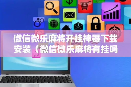 微信微乐麻将开挂神器下载安装（微信微乐麻将有挂吗怎样安装）