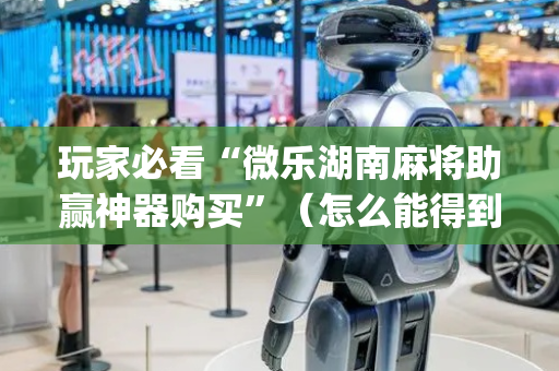 玩家必看“微乐湖南麻将助赢神器购买”（怎么能得到好牌)