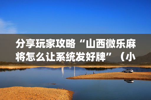 分享玩家攻略“山西微乐麻将怎么让系统发好牌”（小程序怎么才会赢)