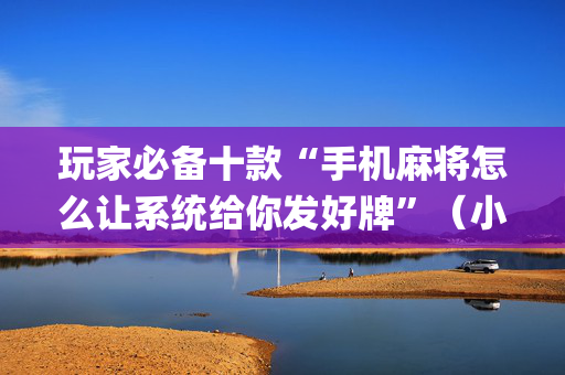 玩家必备十款“手机麻将怎么让系统给你发好牌”（小程序控牌器)