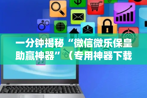一分钟揭秘“微信微乐保皇助赢神器”（专用神器下载)