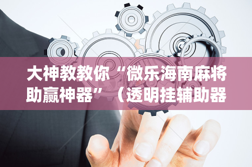大神教教你“微乐海南麻将助赢神器”（透明挂辅助器)
