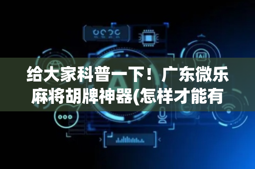 给大家科普一下！广东微乐麻将胡牌神器(怎样才能有好牌)
