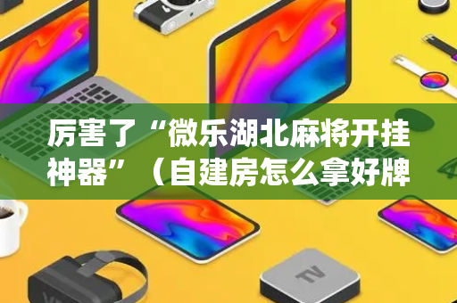 厉害了“微乐湖北麻将开挂神器”（自建房怎么拿好牌)