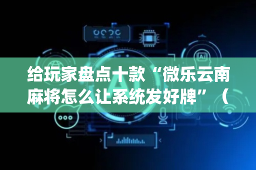 给玩家盘点十款“微乐云南麻将怎么让系统发好牌”（怎么能让牌好一点)