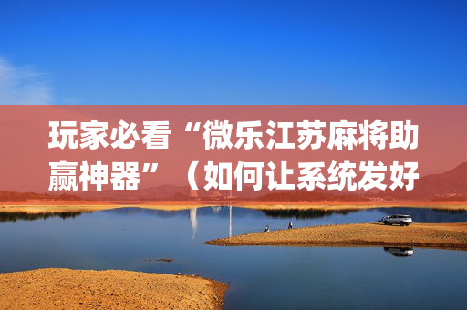 玩家必看“微乐江苏麻将助赢神器”（如何让系统发好牌)