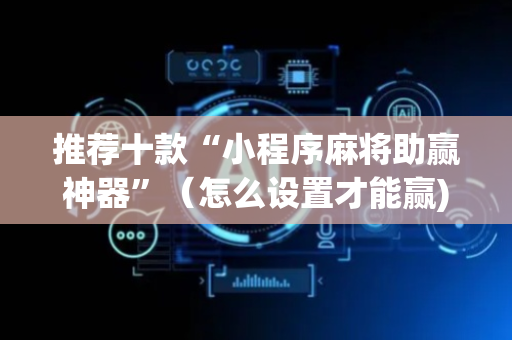 推荐十款“小程序麻将助赢神器”（怎么设置才能赢)