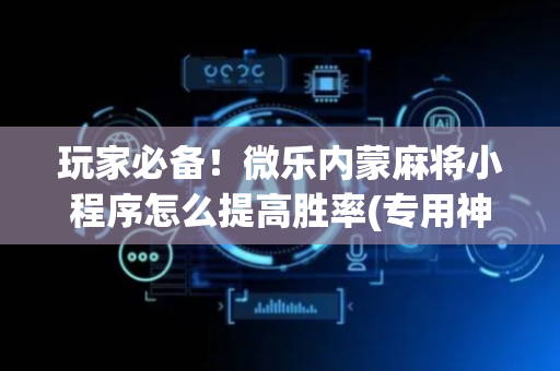 玩家必备！微乐内蒙麻将小程序怎么提高胜率(专用神器下载)