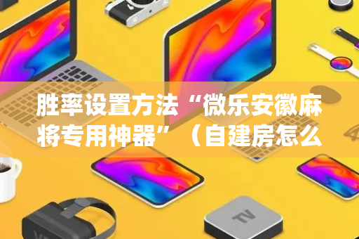 胜率设置方法“微乐安徽麻将专用神器”（自建房怎么赢)
