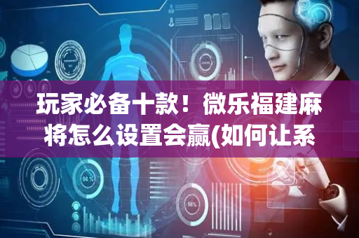 玩家必备十款！微乐福建麻将怎么设置会赢(如何让系统发好牌)