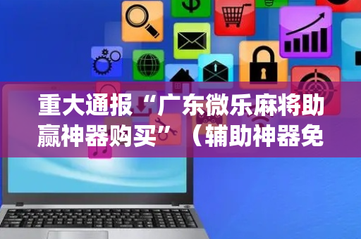 重大通报“广东微乐麻将助赢神器购买”（辅助神器免费)