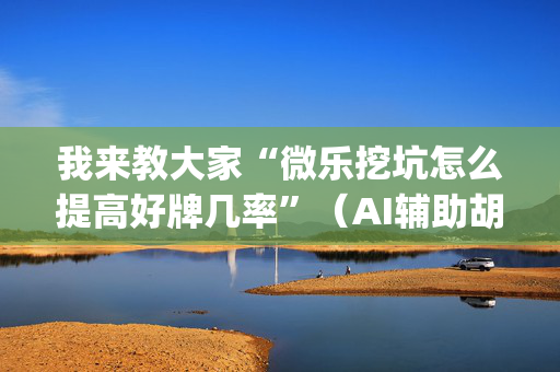 我来教大家“微乐挖坑怎么提高好牌几率”（AI辅助胡牌规则)