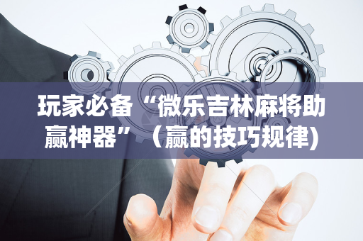 玩家必备“微乐吉林麻将助赢神器”（赢的技巧规律)