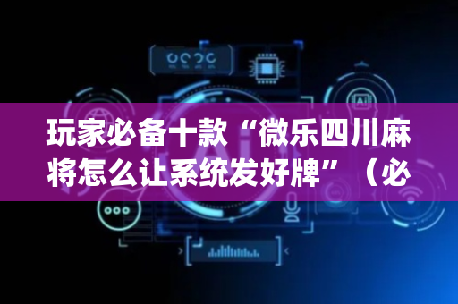 玩家必备十款“微乐四川麻将怎么让系统发好牌”（必赢神器)