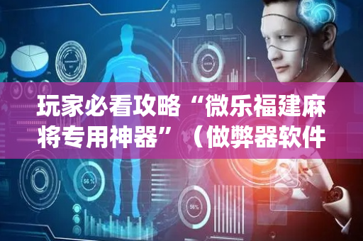 玩家必看攻略“微乐福建麻将专用神器”（做弊器软件下载)