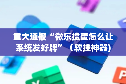 重大通报“微乐掼蛋怎么让系统发好牌”（软挂神器)