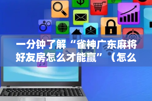 一分钟了解“雀神广东麻将好友房怎么才能赢”（怎么控制输赢)