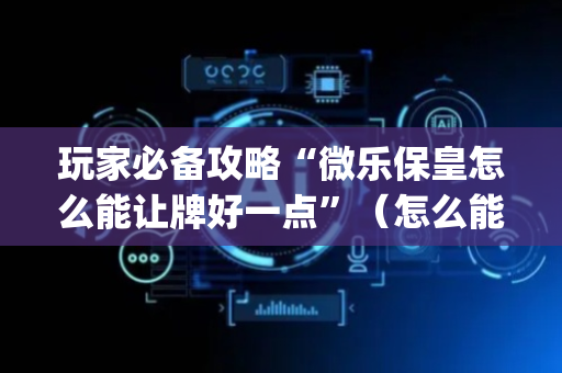 玩家必备攻略“微乐保皇怎么能让牌好一点”（怎么能让牌好一点)