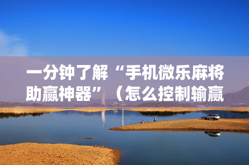 一分钟了解“手机微乐麻将助赢神器”（怎么控制输赢)