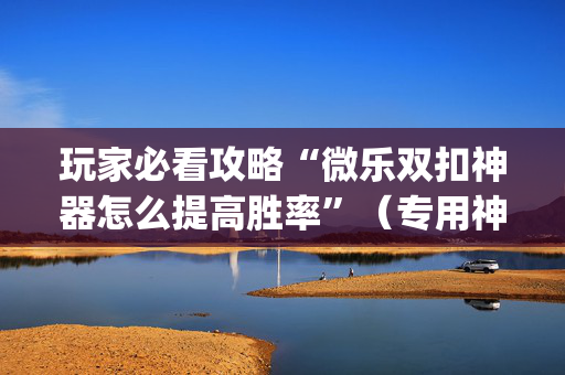 玩家必看攻略“微乐双扣神器怎么提高胜率”（专用神器)