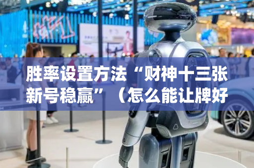 胜率设置方法“财神十三张新号稳赢”（怎么能让牌好一点)