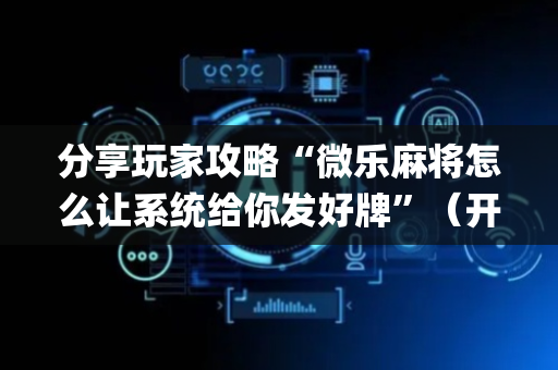 分享玩家攻略“微乐麻将怎么让系统给你发好牌”（开挂辅助插件)