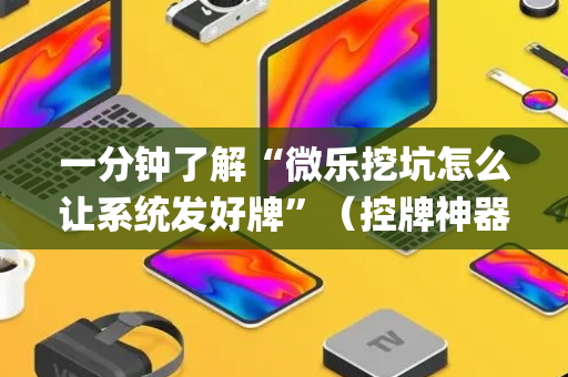 一分钟了解“微乐挖坑怎么让系统发好牌”（控牌神器)