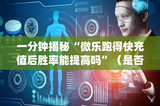 一分钟揭秘“微乐跑得快充值后胜率能提高吗”（是否能开挂)