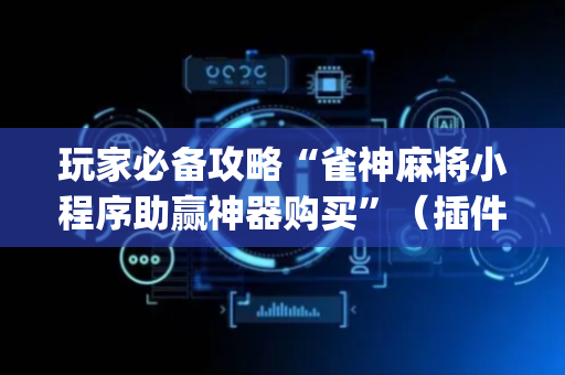 玩家必备攻略“雀神麻将小程序助赢神器购买”（插件开挂免费AI)