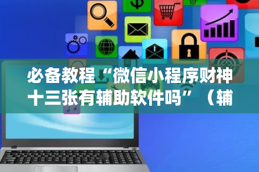 必备教程“微信小程序财神十三张有辅助软件吗”（辅助挂发牌规律)