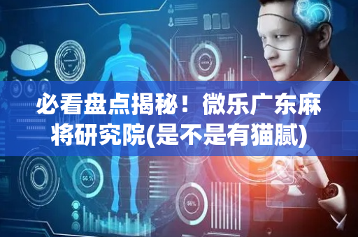 必看盘点揭秘！微乐广东麻将研究院(是不是有猫腻)