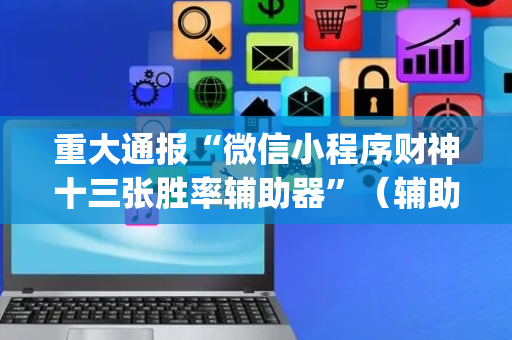 重大通报“微信小程序财神十三张胜率辅助器”（辅助器下载)