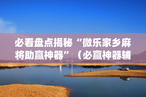必看盘点揭秘“微乐家乡麻将助赢神器”（必赢神器辅助器)
