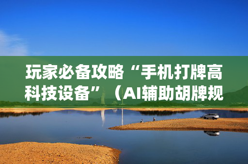 玩家必备攻略“手机打牌高科技设备”（AI辅助胡牌规则)
