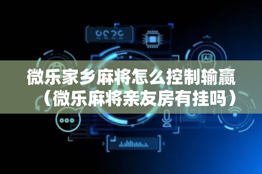 微乐家乡麻将怎么控制输赢（微乐麻将亲友房有挂吗）
