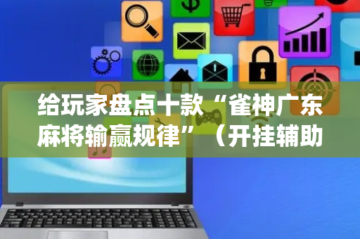 给玩家盘点十款“雀神广东麻将输赢规律”（开挂辅助器脚本)