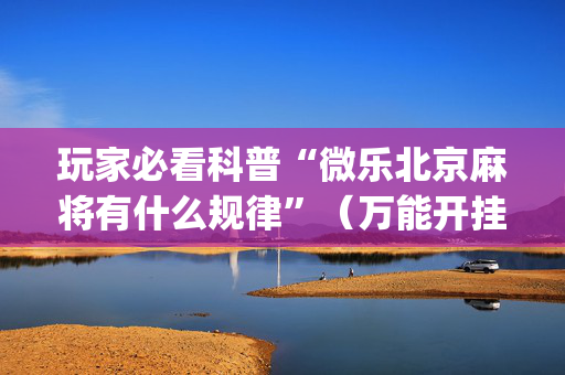 玩家必看科普“微乐北京麻将有什么规律”（万能开挂器)