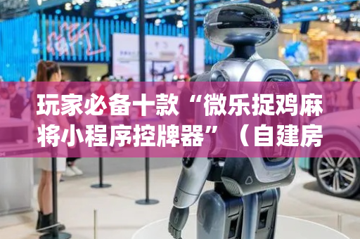 玩家必备十款“微乐捉鸡麻将小程序控牌器”（自建房怎么拿好牌)