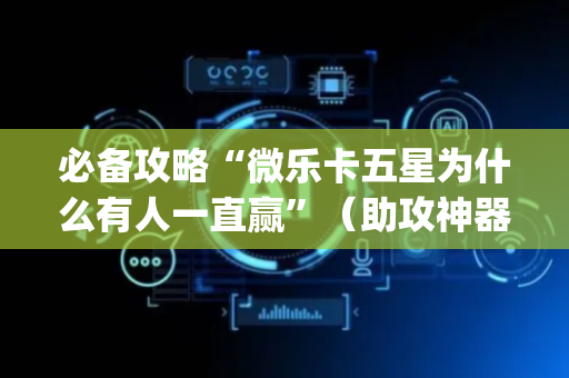 必备攻略“微乐卡五星为什么有人一直赢”（助攻神器)