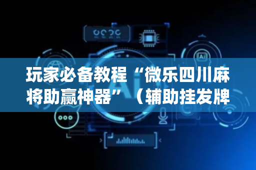 玩家必备教程“微乐四川麻将助赢神器”（辅助挂发牌规律)
