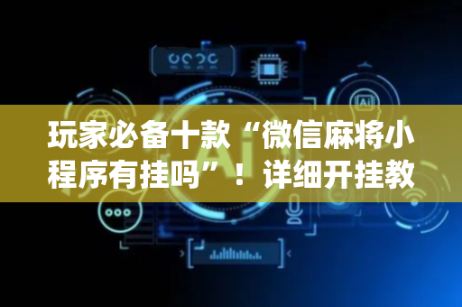 玩家必备十款“微信麻将小程序有挂吗”！详细开挂教程（确实真的有挂)-抖音