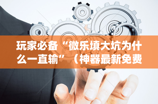 玩家必备“微乐填大坑为什么一直输”（神器最新免费)
