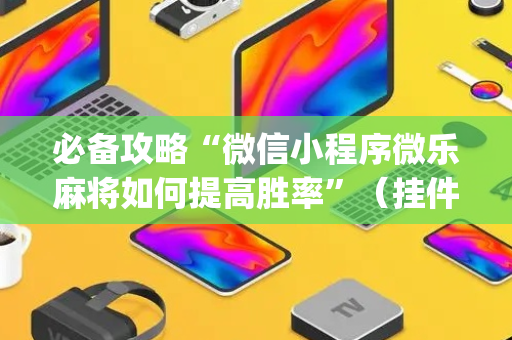 必备攻略“微信小程序微乐麻将如何提高胜率”（挂件神器)