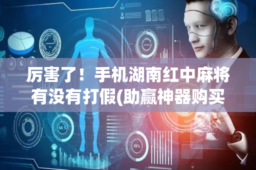 厉害了！手机湖南红中麻将有没有打假(助赢神器购买)
