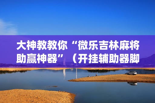 大神教教你“微乐吉林麻将助赢神器”（开挂辅助器脚本)