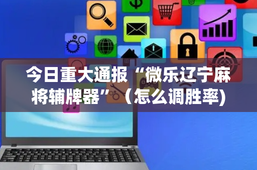 今日重大通报“微乐辽宁麻将辅牌器”（怎么调胜率)