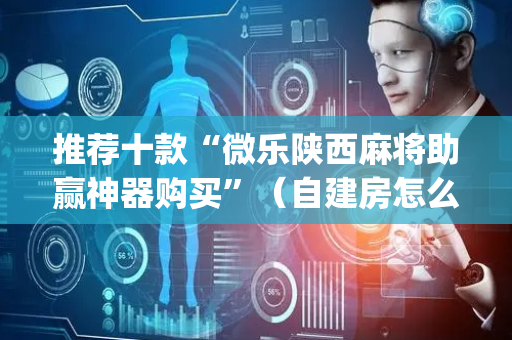 推荐十款“微乐陕西麻将助赢神器购买”（自建房怎么赢)