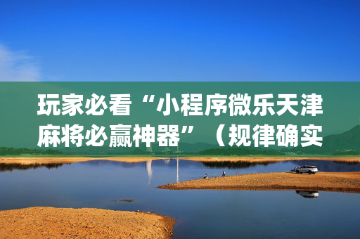 玩家必看“小程序微乐天津麻将必赢神器”（规律确实有挂)